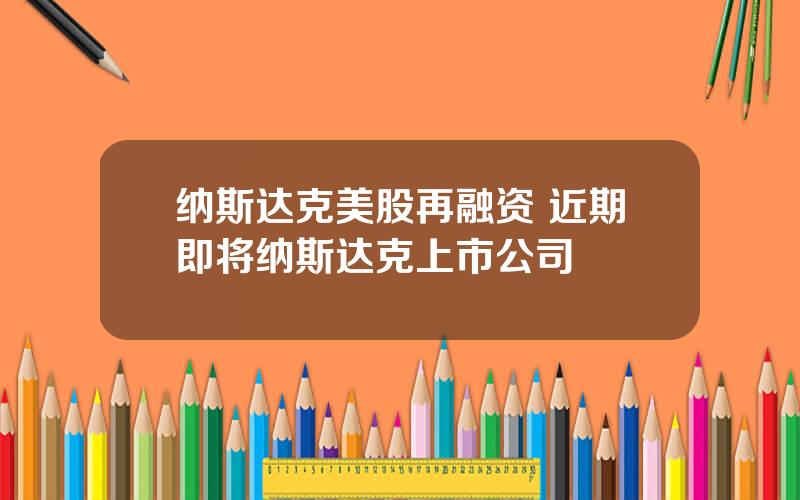 纳斯达克美股再融资 近期即将纳斯达克上市公司